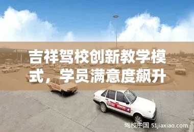 吉祥驾校创新教学模式，学员满意度飙升，揭秘最新教学动态