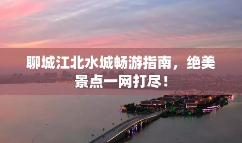 聊城江北水城畅游指南，绝美景点一网打尽！