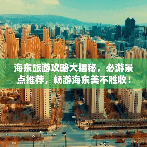 海东旅游攻略大揭秘，必游景点推荐，畅游海东美不胜收！