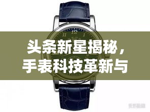 头条新星揭秘，手表科技革新与艺术融合的魅力