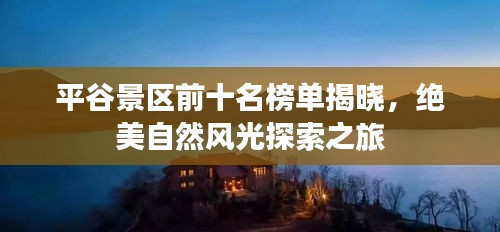 平谷景区前十名榜单揭晓，绝美自然风光探索之旅