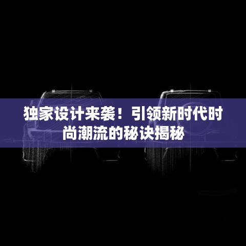 独家设计来袭！引领新时代时尚潮流的秘诀揭秘