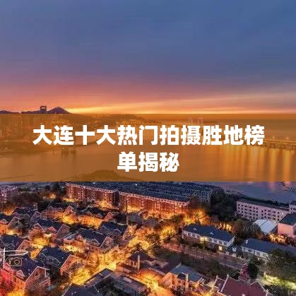 大连十大热门拍摄胜地榜单揭秘