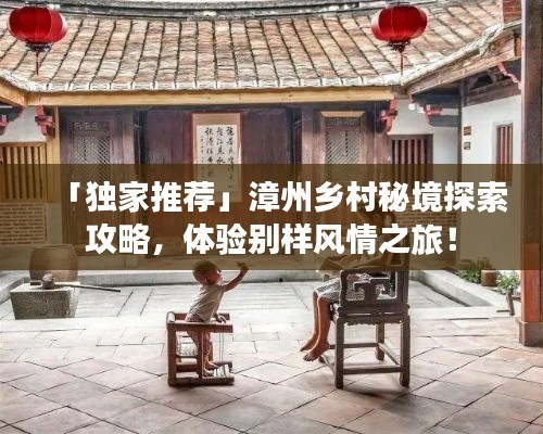 「独家推荐」漳州乡村秘境探索攻略，体验别样风情之旅！
