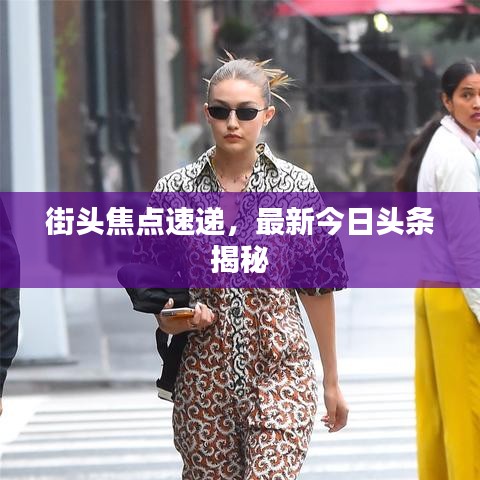 街头焦点速递，最新今日头条揭秘
