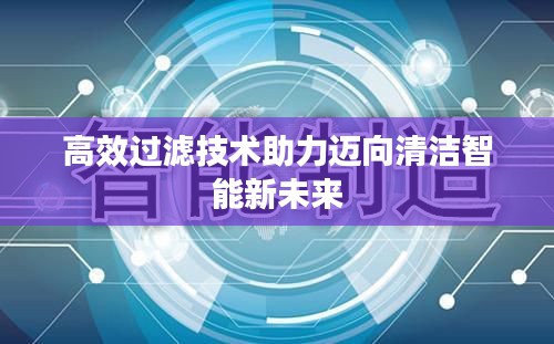 高效过滤技术助力迈向清洁智能新未来