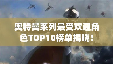 奥特曼系列最受欢迎角色TOP10榜单揭晓！