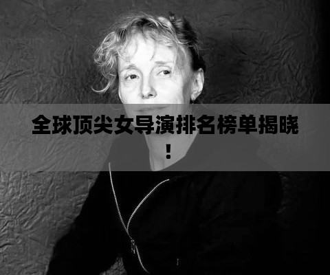 全球顶尖女导演排名榜单揭晓！
