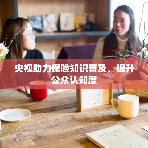央视助力保险知识普及，提升公众认知度