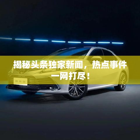 揭秘头条独家新闻，热点事件一网打尽！
