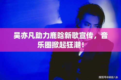 吴亦凡助力鹿晗新歌宣传，音乐圈掀起狂潮！