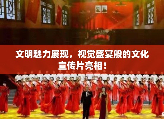 文明魅力展现，视觉盛宴般的文化宣传片亮相！