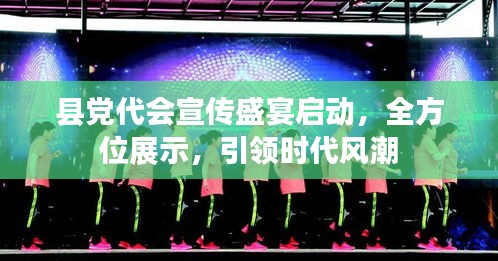 县党代会宣传盛宴启动，全方位展示，引领时代风潮