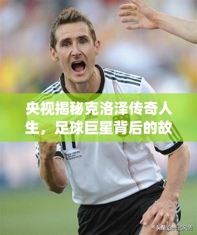 央视揭秘克洛泽传奇人生，足球巨星背后的故事