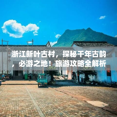 浙江新叶古村，探秘千年古韵，必游之地！旅游攻略全解析