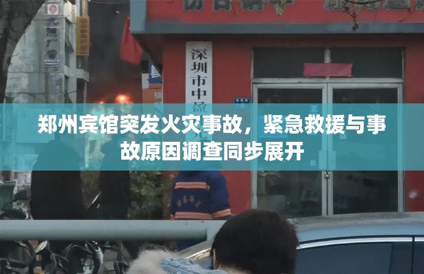 郑州宾馆突发火灾事故，紧急救援与事故原因调查同步展开