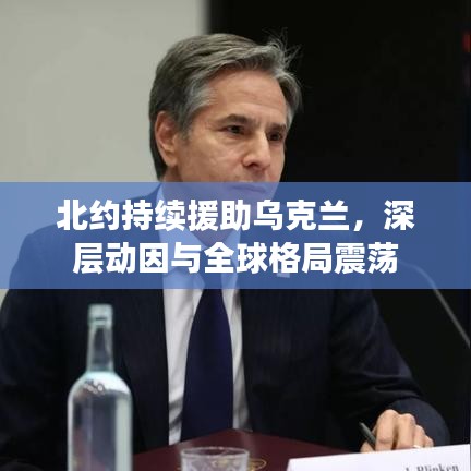 北约持续援助乌克兰，深层动因与全球格局震荡
