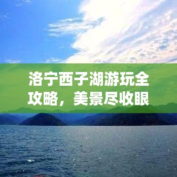 洛宁西子湖游玩全攻略，美景尽收眼底，体验非凡之旅！