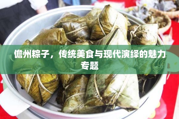 儋州粽子，传统美食与现代演绎的魅力专题