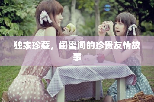 独家珍藏，闺蜜间的珍贵友情故事
