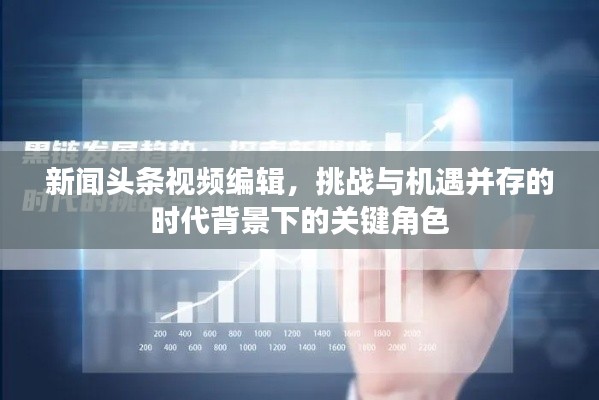 新闻头条视频编辑，挑战与机遇并存的时代背景下的关键角色