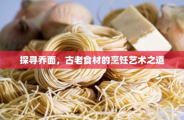 探寻乔面，古老食材的烹饪艺术之道