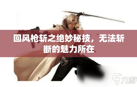 回风枪斩之绝妙秘技，无法斩断的魅力所在