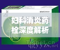 妇科消炎药栓深度解析，功效、用法及注意事项一网打尽