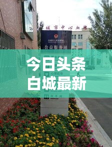 今日头条白城最新消息大揭秘，城市动态一网打尽