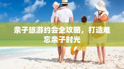 亲子旅游约会全攻略，打造难忘亲子时光