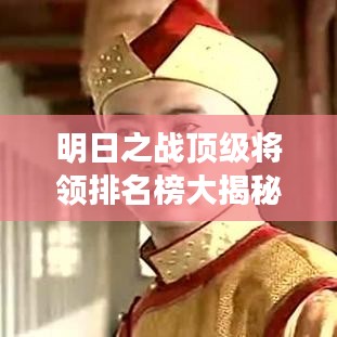明日之战顶级将领排名榜大揭秘！最新排名榜单揭晓