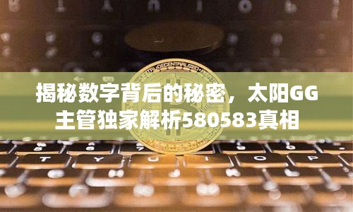 揭秘数字背后的秘密，太阳GG主管独家解析580583真相
