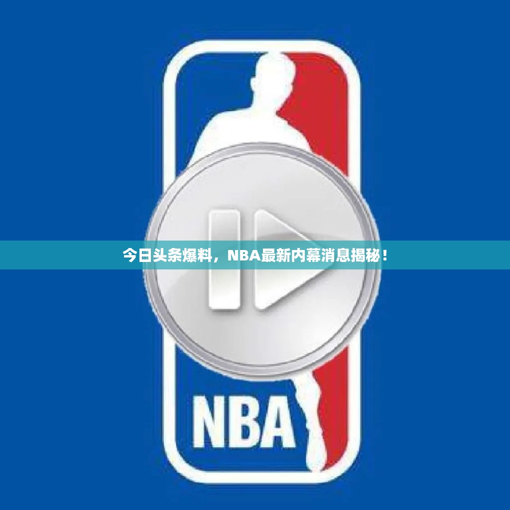 今日头条爆料，NBA最新内幕消息揭秘！