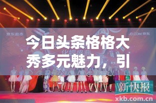 今日头条格格大秀多元魅力，引领风尚新潮流视频曝光