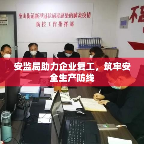 安监局助力企业复工，筑牢安全生产防线