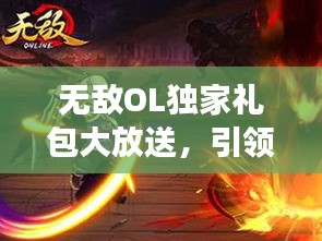 无敌OL独家礼包大放送，引领游戏新风潮！