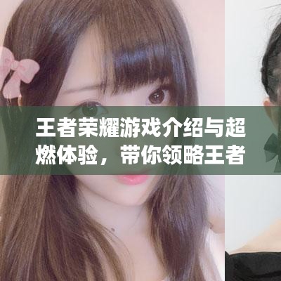 王者荣耀游戏介绍与超燃体验，带你领略王者风采！