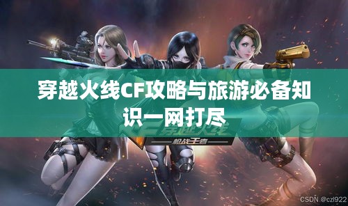 穿越火线CF攻略与旅游必备知识一网打尽
