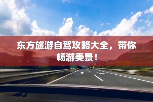 东方旅游自驾攻略大全，带你畅游美景！