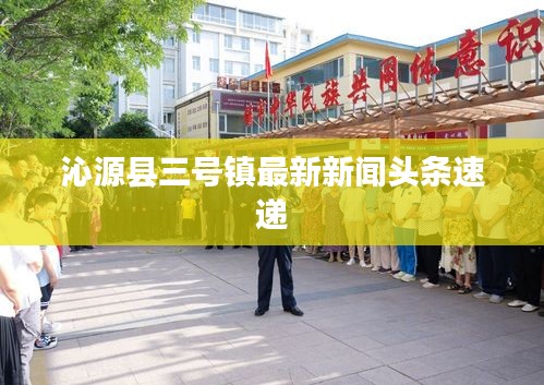 沁源县三号镇最新新闻头条速递