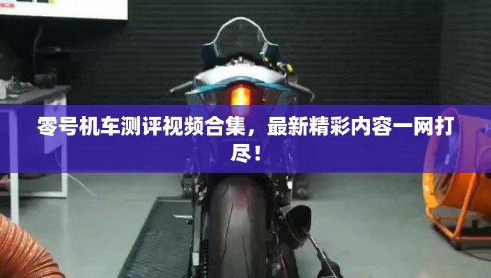 零号机车测评视频合集，最新精彩内容一网打尽！