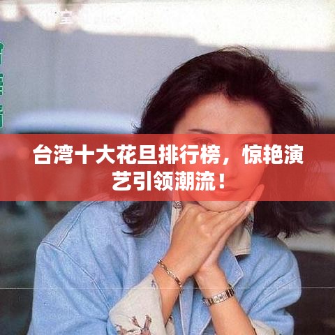 台湾十大花旦排行榜，惊艳演艺引领潮流！
