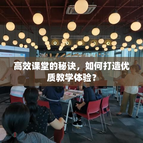 高效课堂的秘诀，如何打造优质教学体验？
