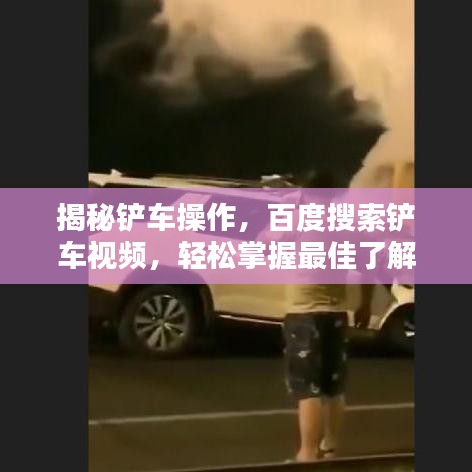 揭秘铲车操作，百度搜索铲车视频，轻松掌握最佳了解途径！