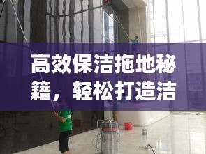 高效保洁拖地秘籍，轻松打造洁净地面！