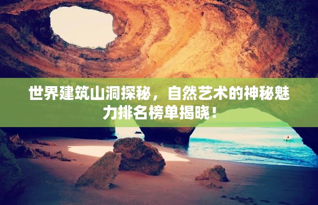 世界建筑山洞探秘，自然艺术的神秘魅力排名榜单揭晓！