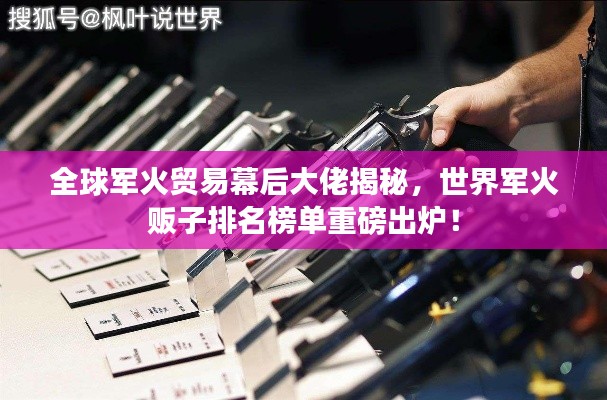 全球军火贸易幕后大佬揭秘，世界军火贩子排名榜单重磅出炉！