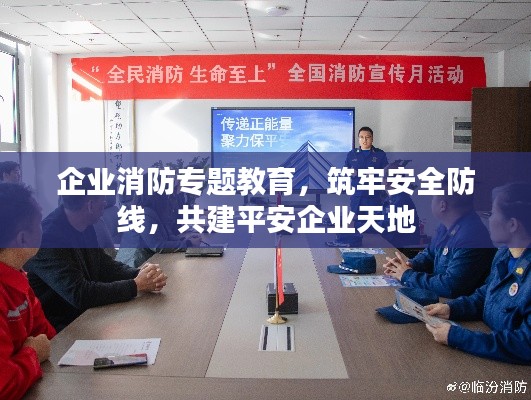 企业消防专题教育，筑牢安全防线，共建平安企业天地
