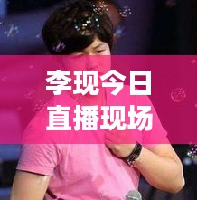 李现今日直播现场图片大放送，多元魅力瞬间展现！
