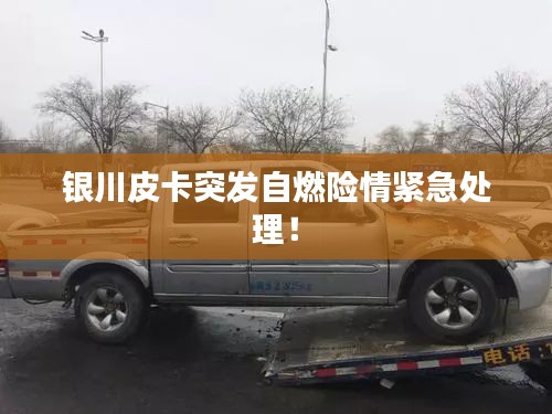 银川皮卡突发自燃险情紧急处理！